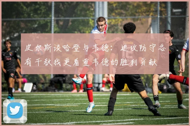皮尔斯谈哈登与韦德：进攻防守各有千秋我更看重韦德的胜利贡献