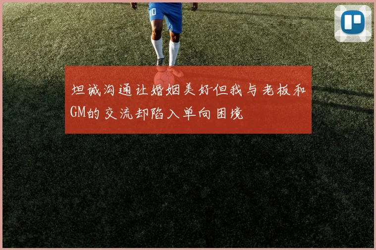 坦诚沟通让婚姻美好但我与老板和GM的交流却陷入单向困境