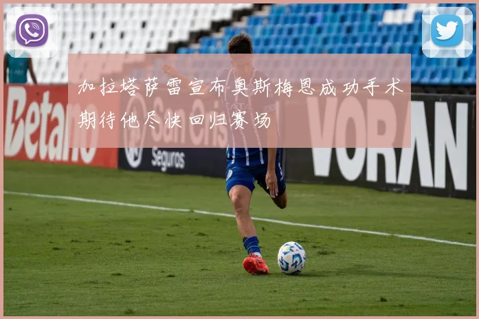 加拉塔萨雷宣布奥斯梅恩成功手术期待他尽快回归赛场