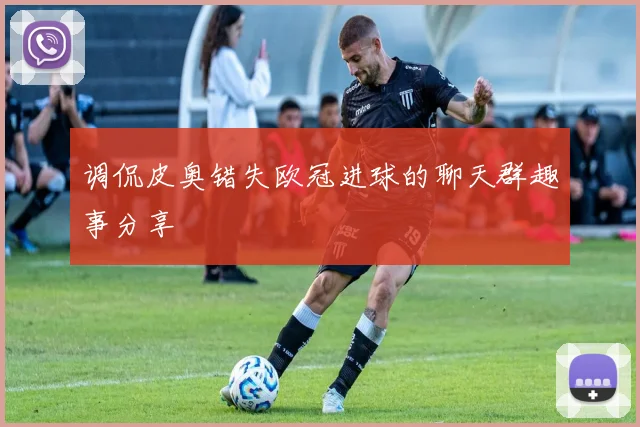调侃皮奥错失欧冠进球的聊天群趣事分享