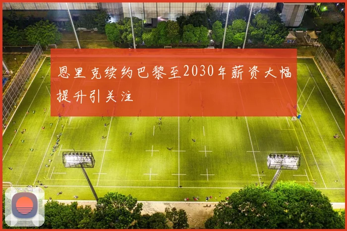 恩里克续约巴黎至2030年薪资大幅提升引关注