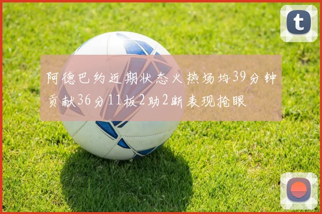 阿德巴约近期状态火热场均39分钟贡献36分11板2助2断表现抢眼