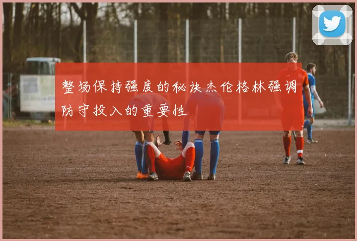 整场保持强度的秘诀杰伦格林强调防守投入的重要性