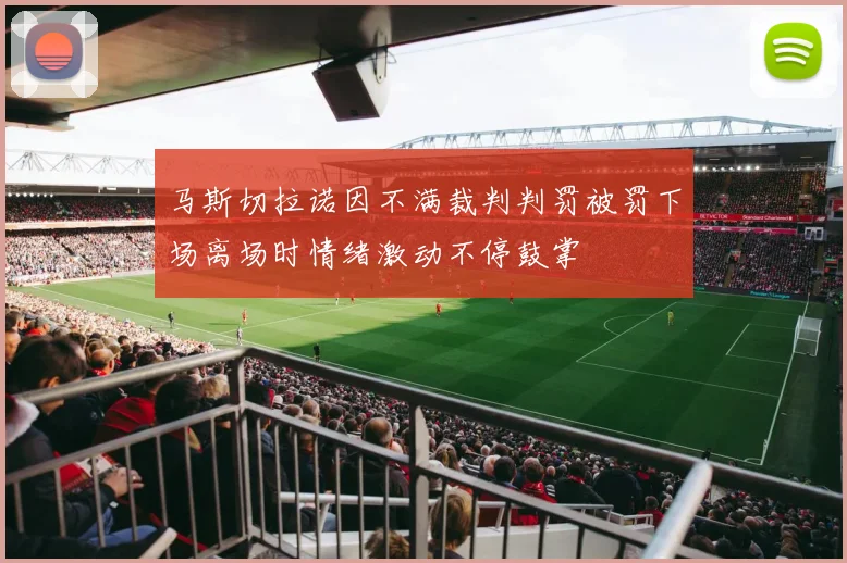 马斯切拉诺因不满裁判判罚被罚下场离场时情绪激动不停鼓掌