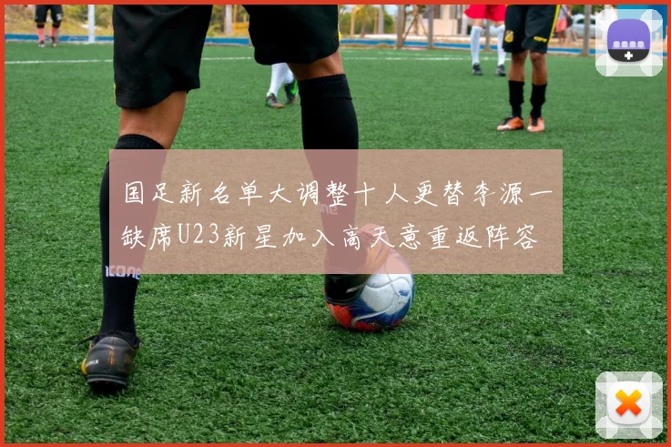 国足新名单大调整十人更替李源一缺席U23新星加入高天意重返阵容
