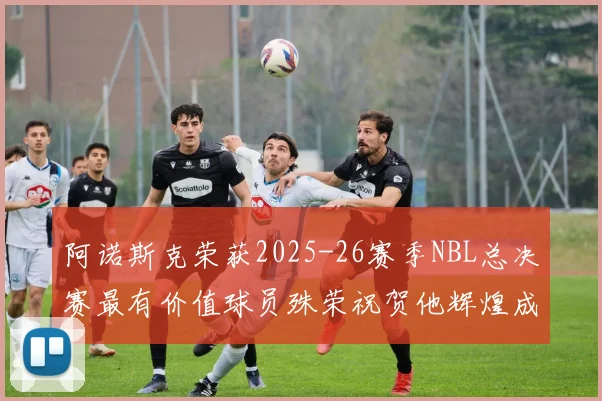 阿诺斯克荣获2025-26赛季NBL总决赛最有价值球员殊荣祝贺他辉煌成就
