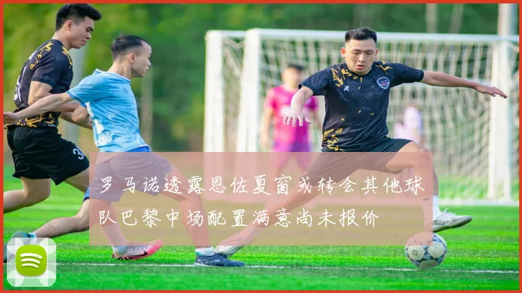 罗马诺透露恩佐夏窗或转会其他球队巴黎中场配置满意尚未报价