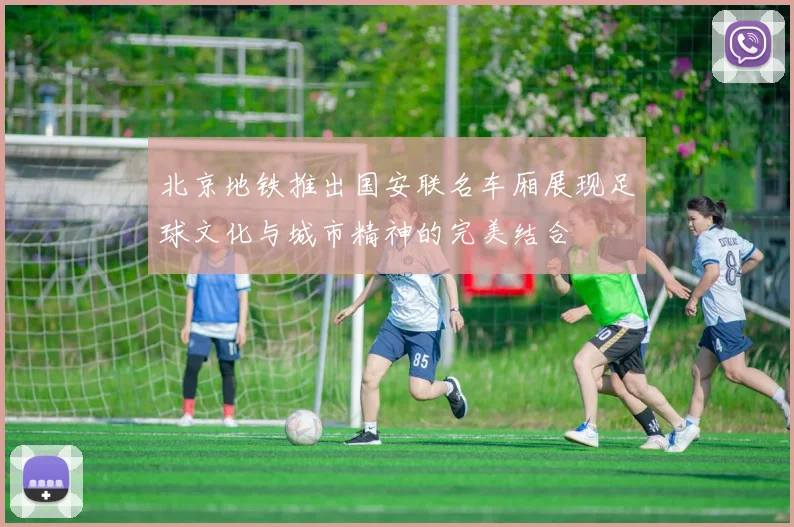 北京地铁推出国安联名车厢展现足球文化与城市精神的完美结合