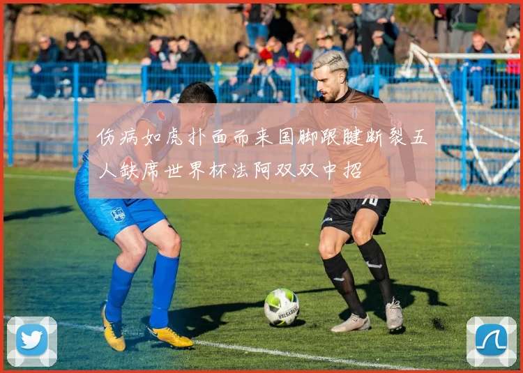 伤病如虎扑面而来国脚跟腱断裂五人缺席世界杯法阿双双中招