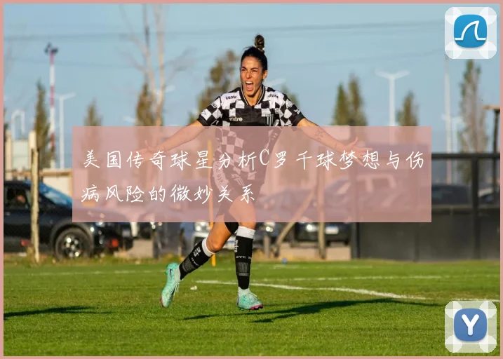 美国传奇球星分析C罗千球梦想与伤病风险的微妙关系