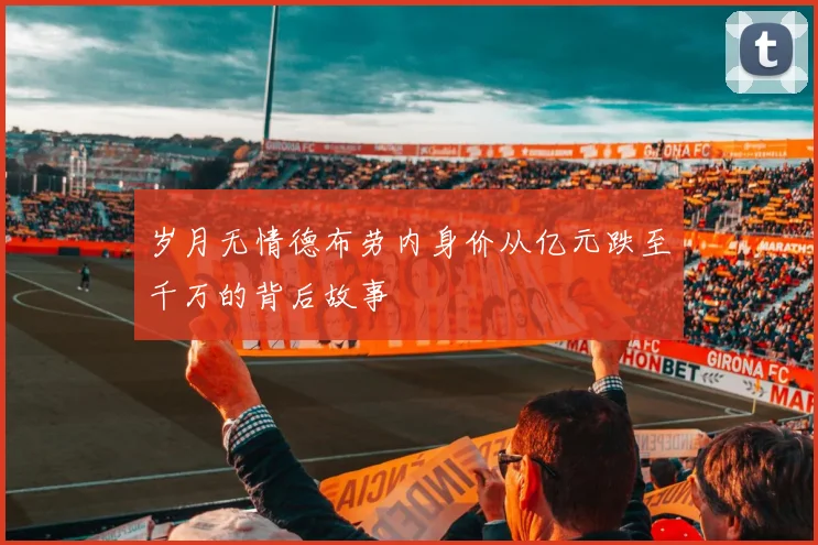 岁月无情德布劳内身价从亿元跌至千万的背后故事