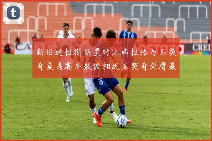 新旧达拉斯明星对比弗拉格与东契奇菜鸟赛季数据相近东契奇荣膺最佳新秀