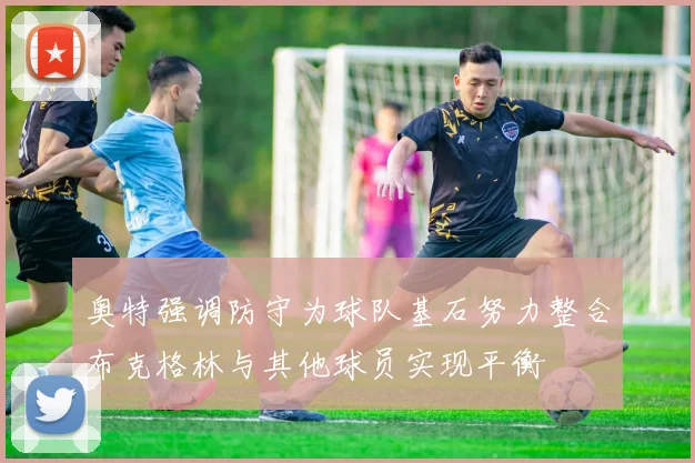 奥特强调防守为球队基石努力整合布克格林与其他球员实现平衡