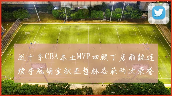 近十季CBA本土MVP回顾丁彦雨航连续夺冠胡金秋王哲林各获两次荣誉易建联依旧在列
