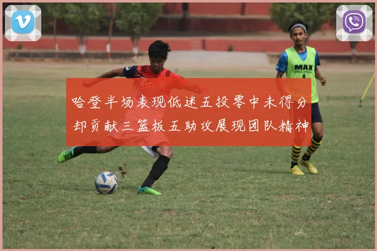 哈登半场表现低迷五投零中未得分却贡献三篮板五助攻展现团队精神