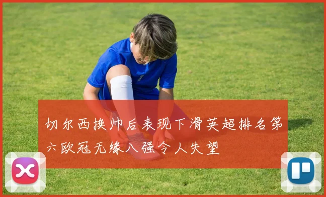 切尔西换帅后表现下滑英超排名第六欧冠无缘八强令人失望