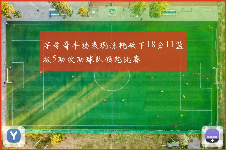 字母哥半场表现惊艳砍下18分11篮板5助攻助球队领跑比赛