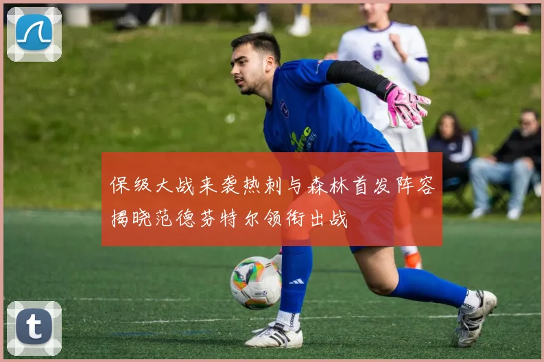 保级大战来袭热刺与森林首发阵容揭晓范德芬特尔领衔出战