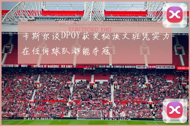 卡斯尔谈DPOY获奖秘诀文班凭实力在任何球队都能夺冠