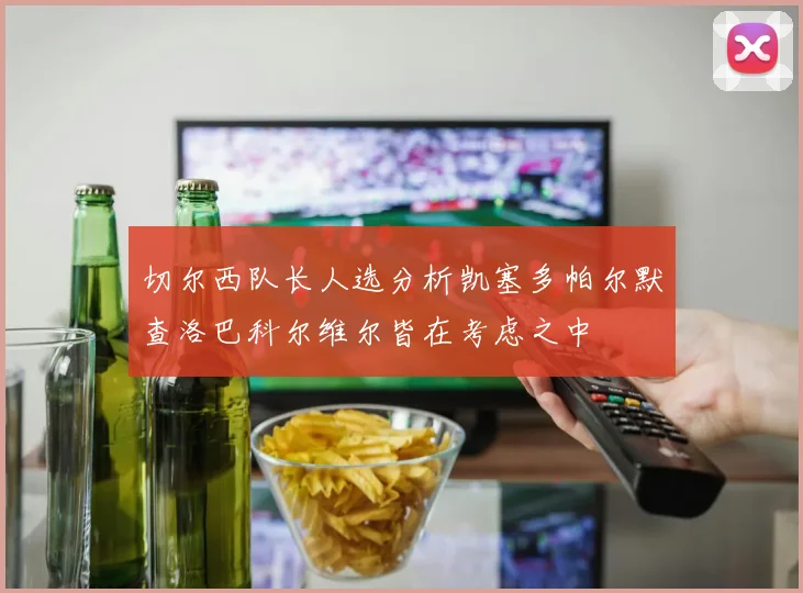 切尔西队长人选分析凯塞多帕尔默查洛巴科尔维尔皆在考虑之中