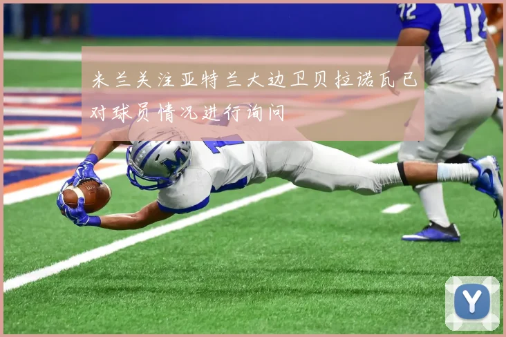 米兰关注亚特兰大边卫贝拉诺瓦已对球员情况进行询问