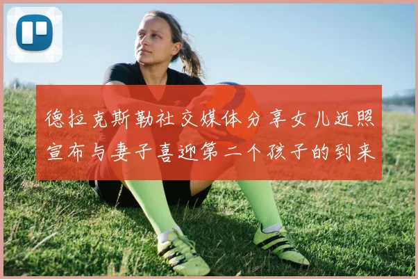 德拉克斯勒社交媒体分享女儿近照宣布与妻子喜迎第二个孩子的到来
