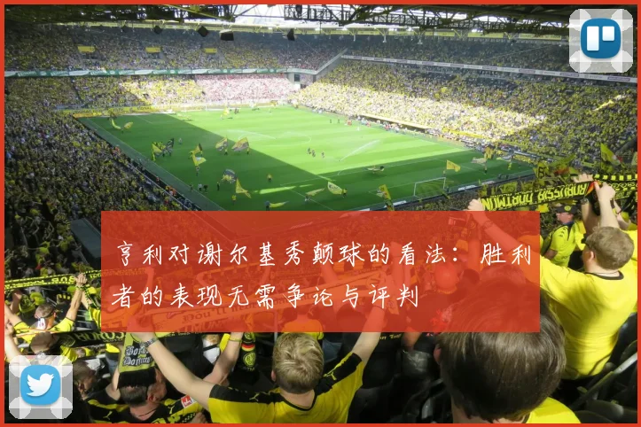 亨利对谢尔基秀颠球的看法：胜利者的表现无需争论与评判