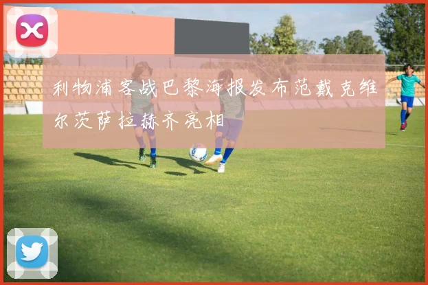 利物浦客战巴黎海报发布范戴克维尔茨萨拉赫齐亮相