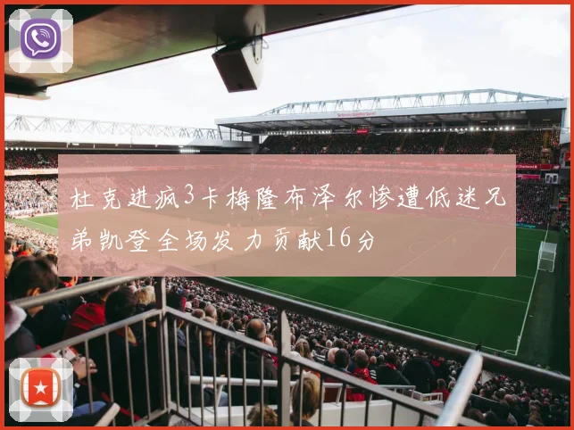 杜克进疯3卡梅隆布泽尔惨遭低迷兄弟凯登全场发力贡献16分