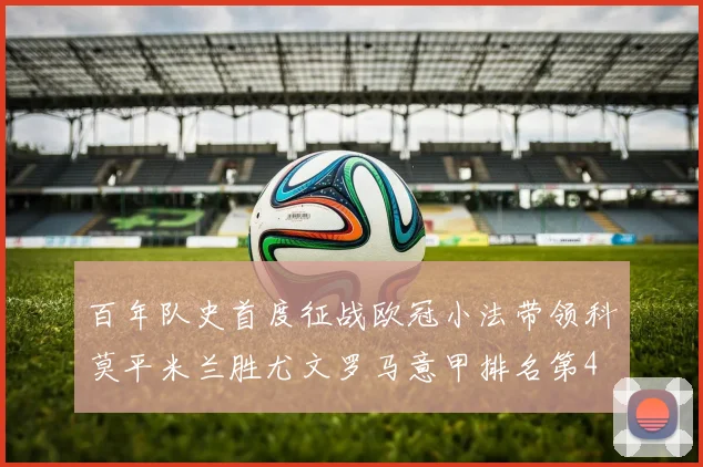 百年队史首度征战欧冠小法带领科莫平米兰胜尤文罗马意甲排名第4