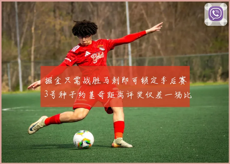 掘金只需战胜马刺即可锁定季后赛3号种子约基奇距离评奖仅差一场比赛